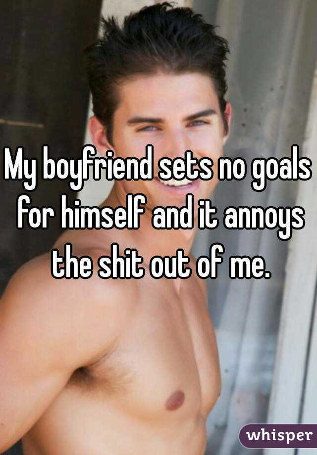 My boyfriend sets no goals for himself and it annoys the shit out of me.
