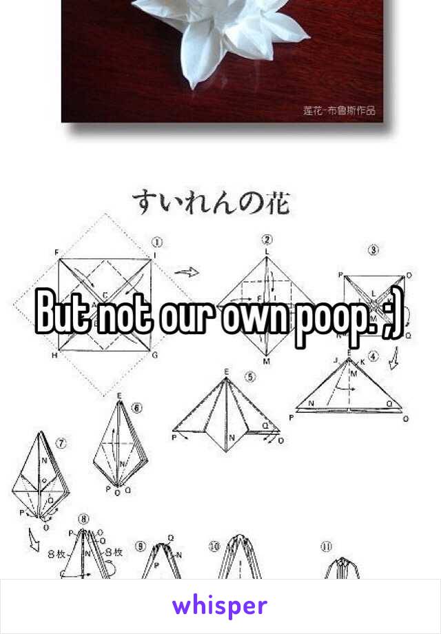 But not our own poop. ;)