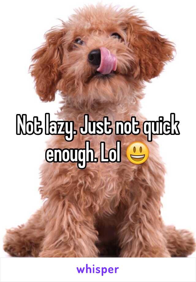 Not lazy. Just not quick enough. Lol 😃