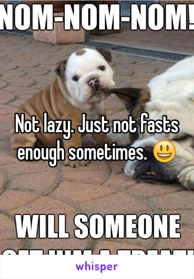 Not lazy. Just not fasts enough sometimes. 😃