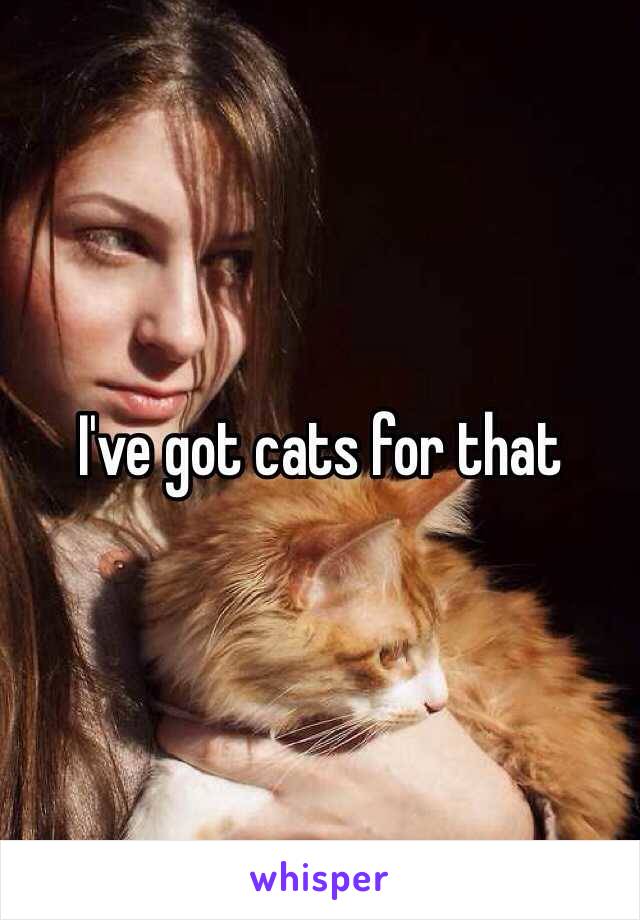 I've got cats for that