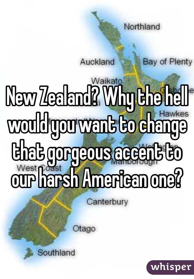 New Zealand? Why the hell would you want to change that gorgeous accent to our harsh American one?