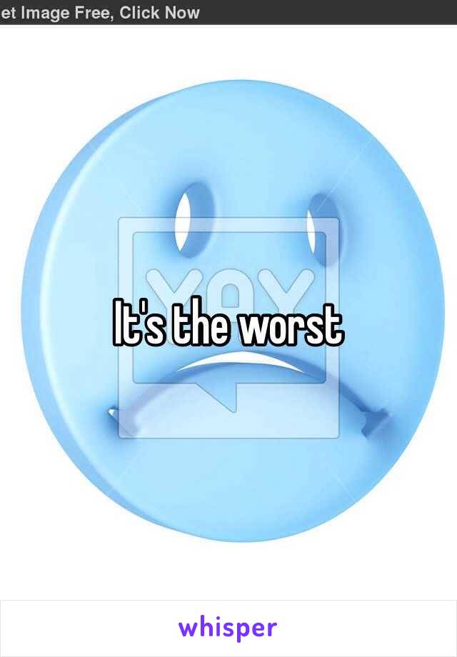 It's the worst