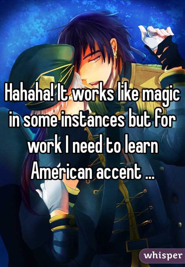 Hahaha! It works like magic in some instances but for work I need to learn American accent ...