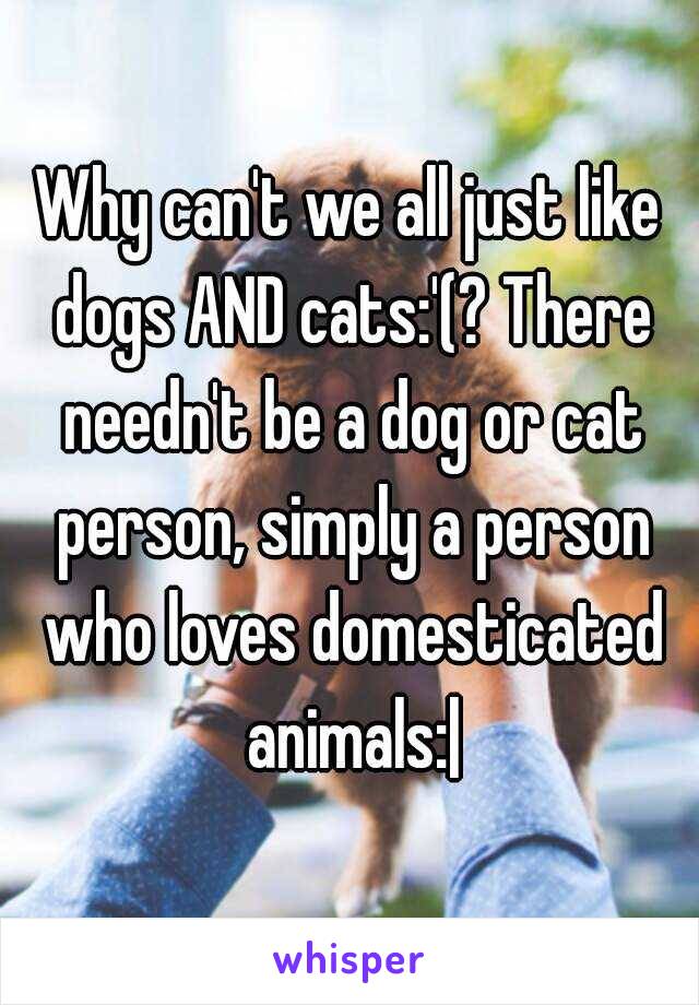 Why can't we all just like dogs AND cats:'(? There needn't be a dog or cat person, simply a person who loves domesticated animals:|