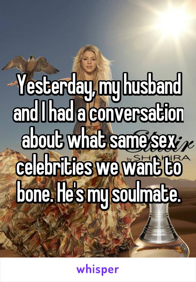 Yesterday, my husband and I had a conversation about what same sex celebrities we want to bone. He's my soulmate.