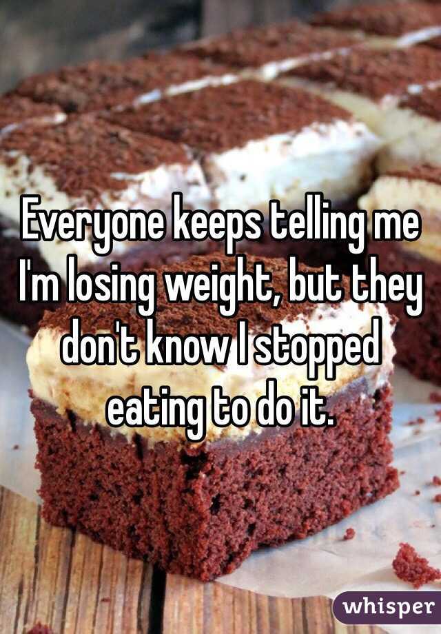 Everyone keeps telling me I'm losing weight, but they don't know I stopped eating to do it. 