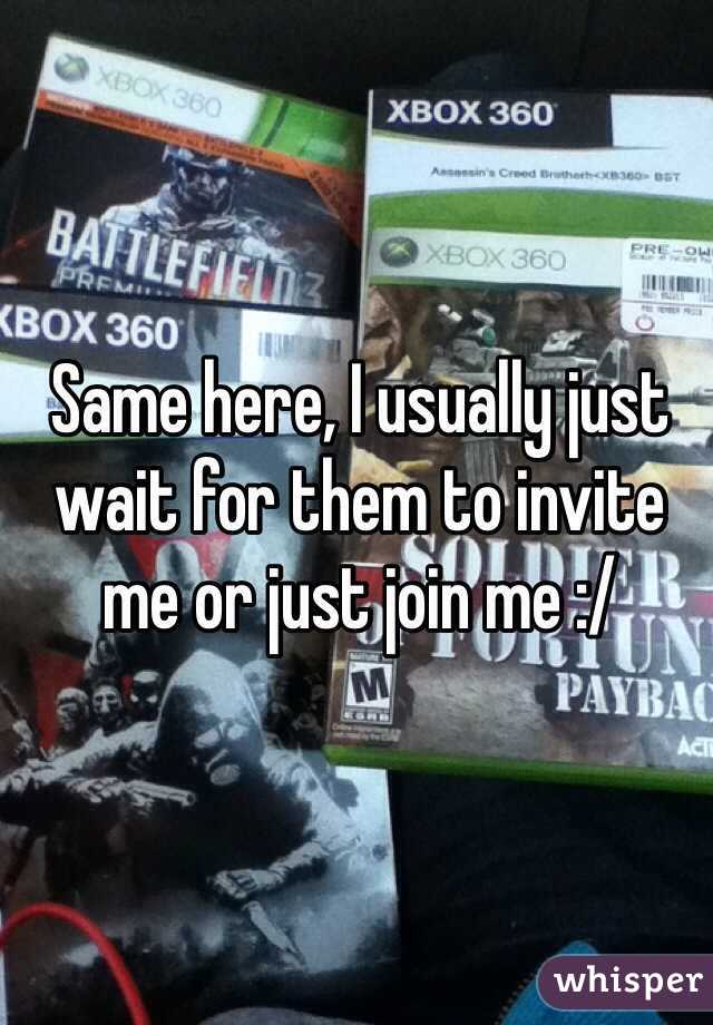 Same here, I usually just wait for them to invite me or just join me :/ 