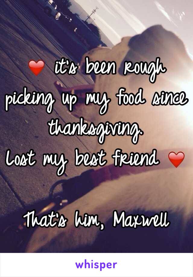 ❤️ it's been rough picking up my food since thanksgiving. 
Lost my best friend ❤️ 

That's him, Maxwell  