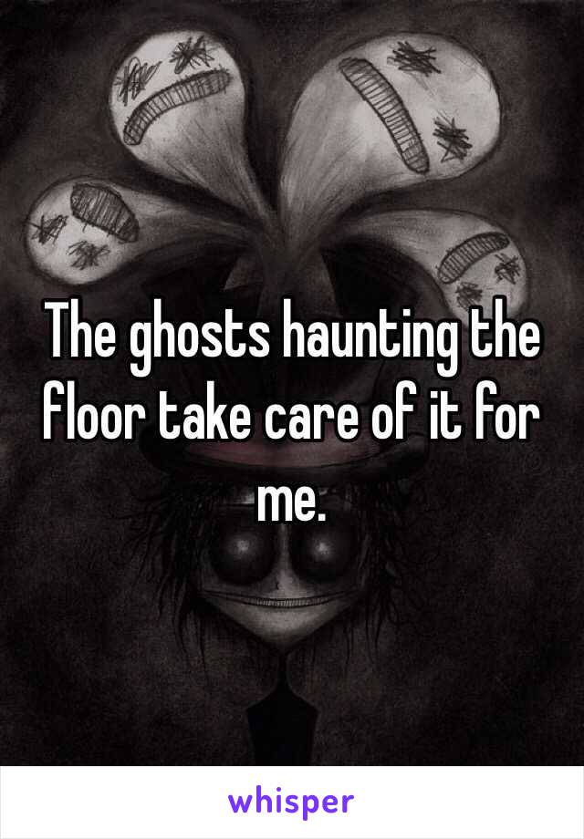The ghosts haunting the floor take care of it for me.