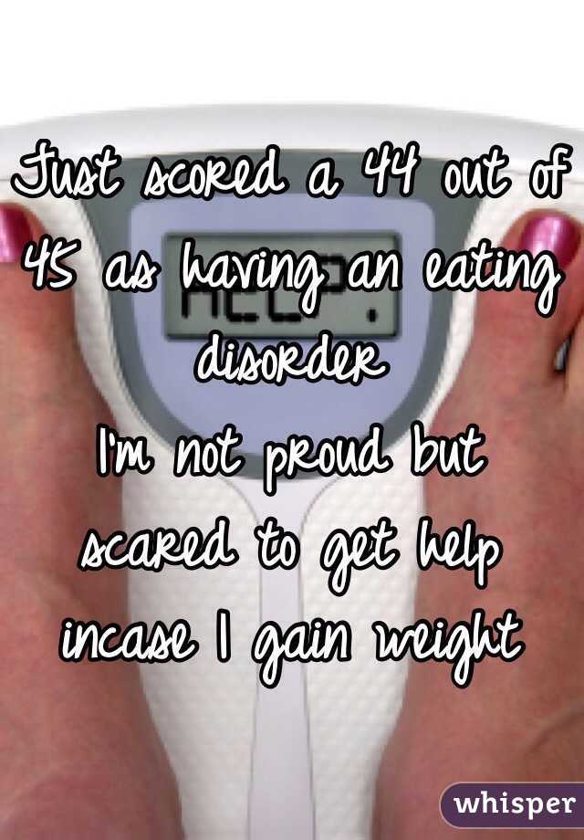 Just scored a 44 out of 45 as having an eating disorder 
I'm not proud but scared to get help incase I gain weight