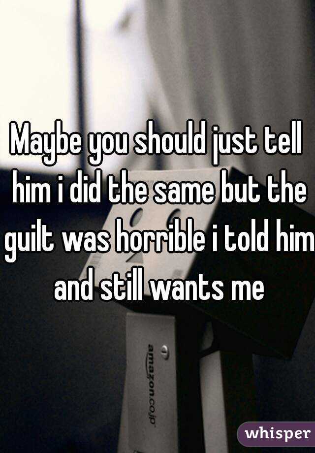 Maybe you should just tell him i did the same but the guilt was horrible i told him and still wants me