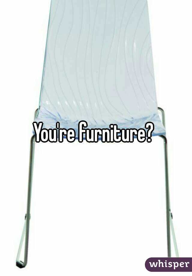 You're furniture? 