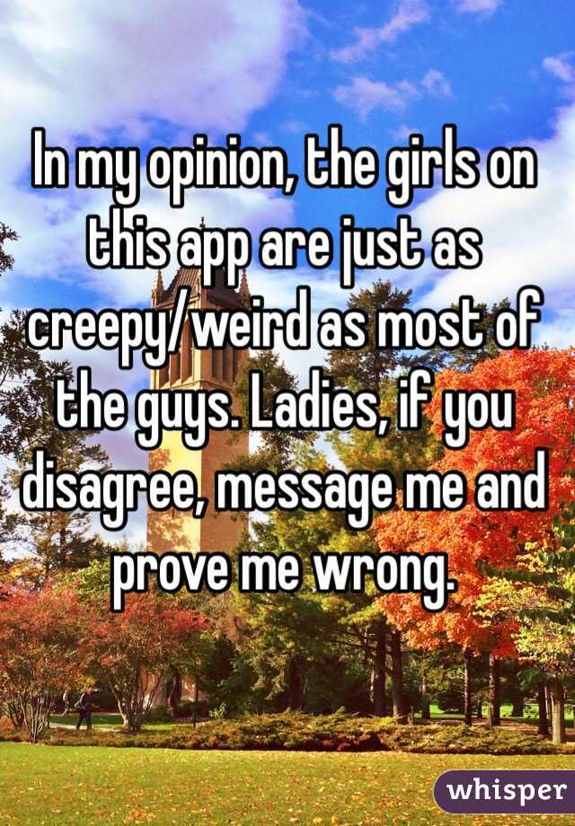 In my opinion, the girls on this app are just as creepy/weird as most of the guys. Ladies, if you disagree, message me and prove me wrong.