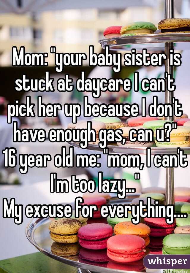  Mom: "your baby sister is stuck at daycare I can't pick her up because I don't have enough gas, can u?" 
16 year old me: "mom, I can't I'm too lazy..."
My excuse for everything....