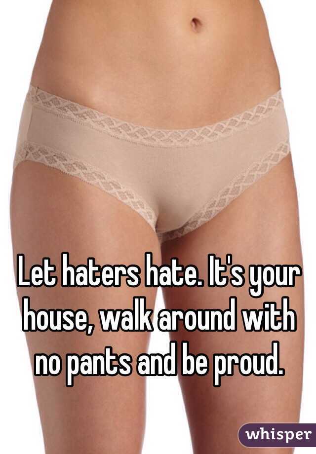 Let haters hate. It's your house, walk around with no pants and be proud. 