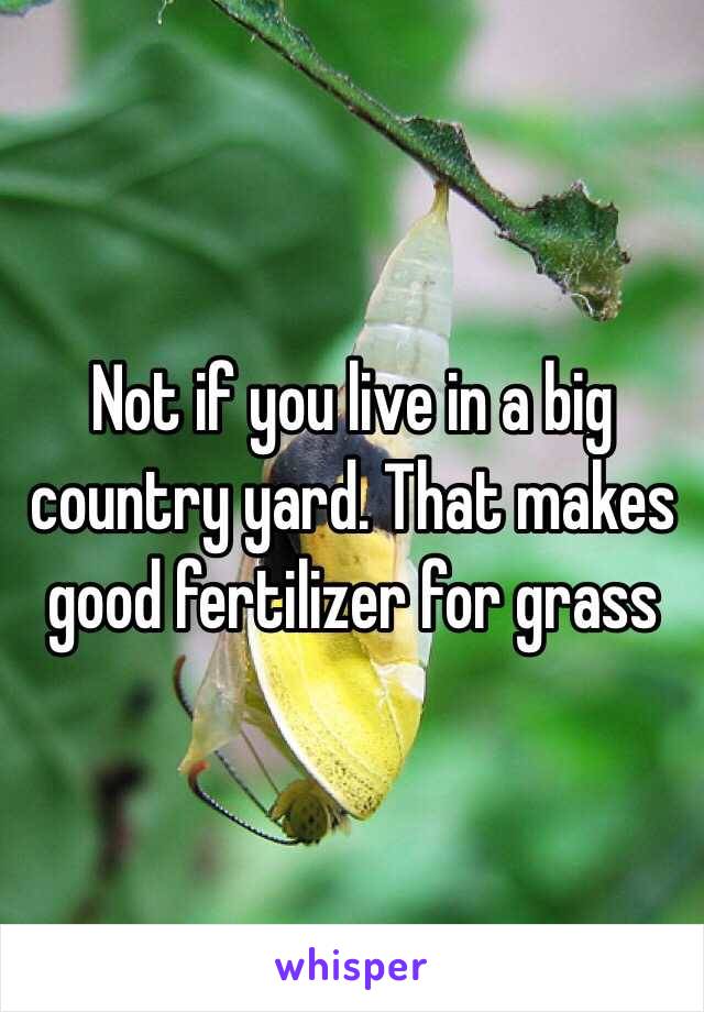 Not if you live in a big country yard. That makes good fertilizer for grass