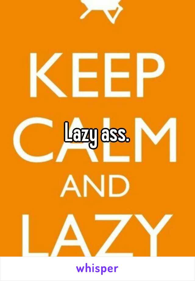 Lazy ass.