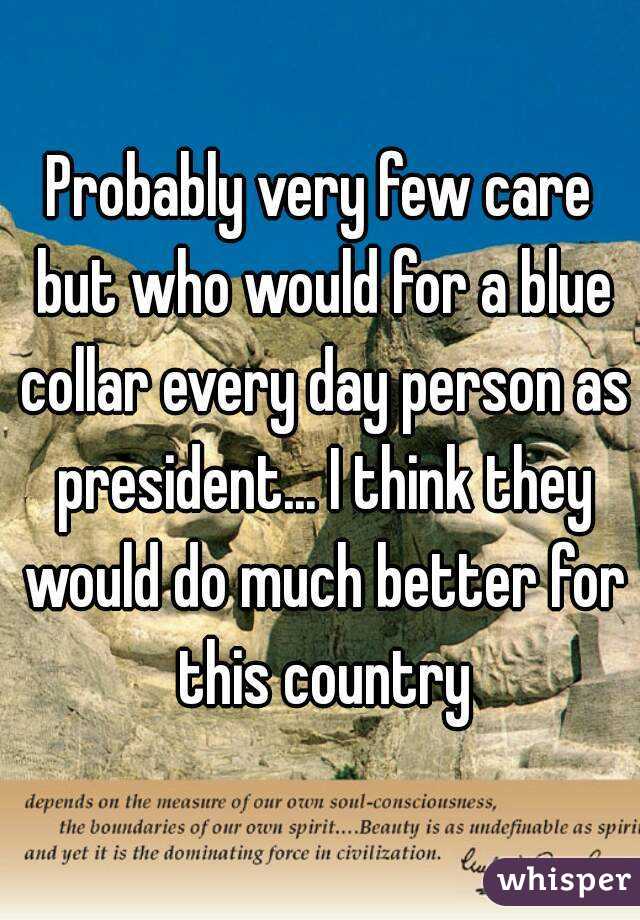 Probably very few care but who would for a blue collar every day person as president... I think they would do much better for this country
