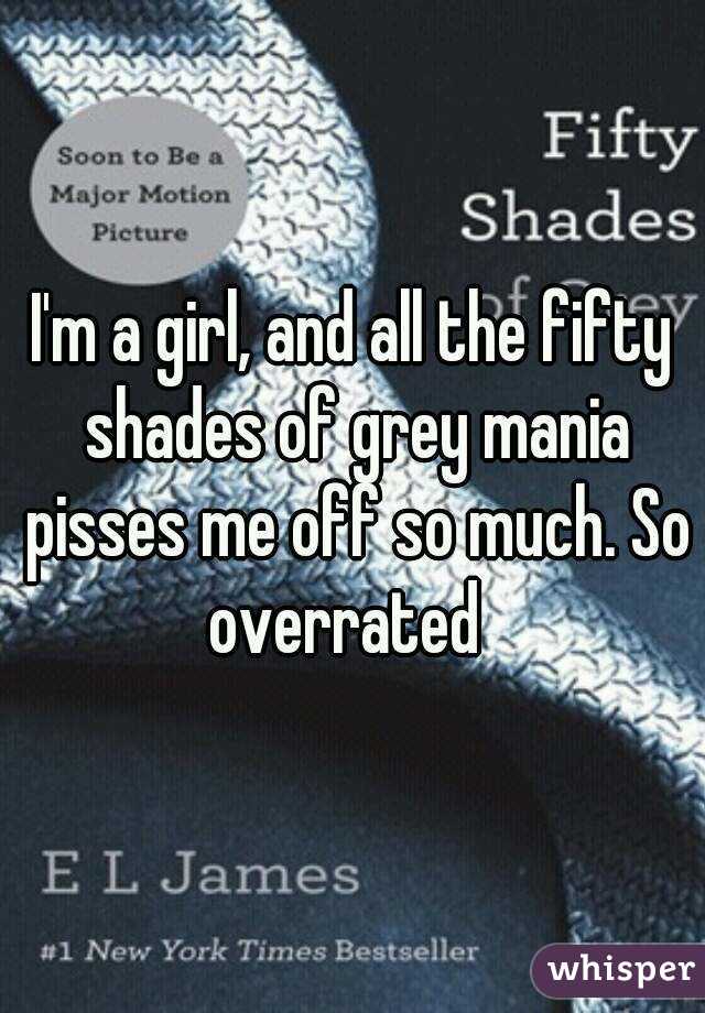 I'm a girl, and all the fifty shades of grey mania pisses me off so much. So overrated  