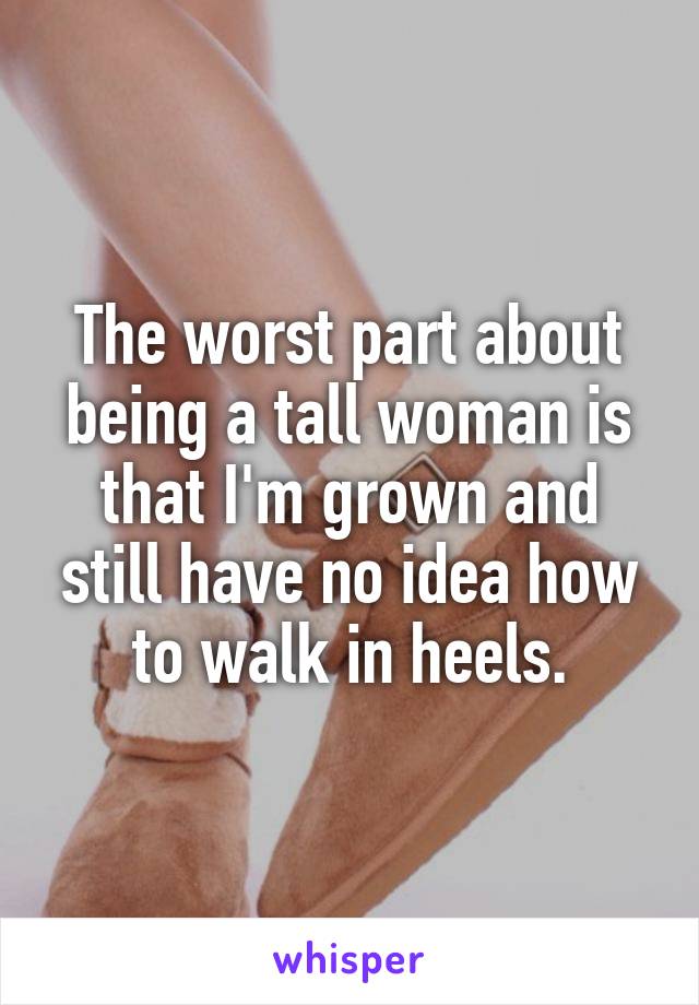 The worst part about being a tall woman is that I'm grown and still have no idea how to walk in heels.