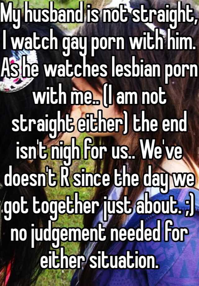 Husband Watches Gay Porn - My husband is not straight, I watch gay porn with him. As he watches  lesbian porn with me.. (I am not straight either) the end isn't nigh for  us.. We've doesn't R
