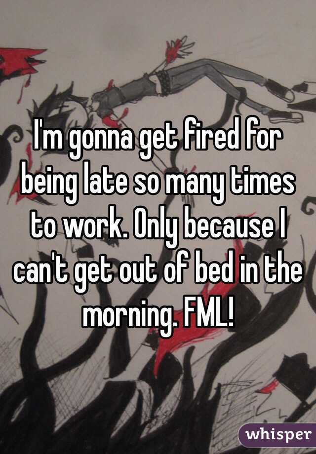I'm gonna get fired for being late so many times to work. Only because I can't get out of bed in the morning. FML!