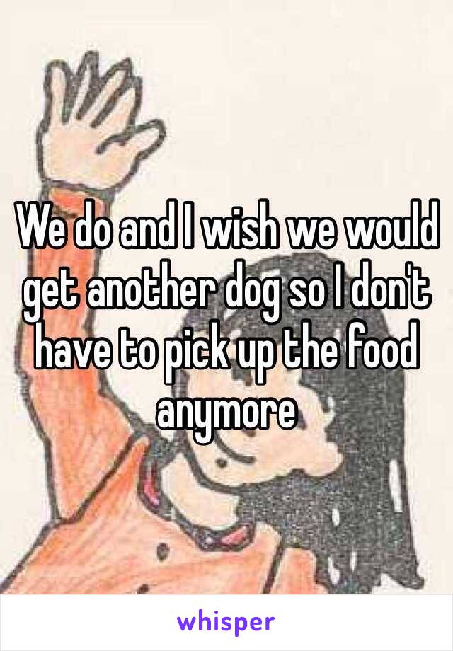 We do and I wish we would get another dog so I don't have to pick up the food anymore 