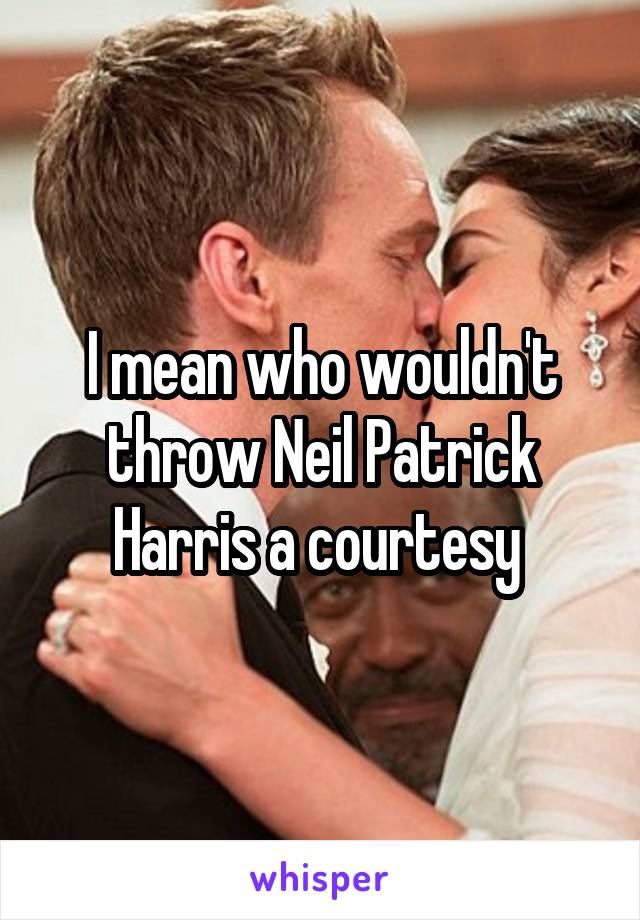 I mean who wouldn't throw Neil Patrick Harris a courtesy 