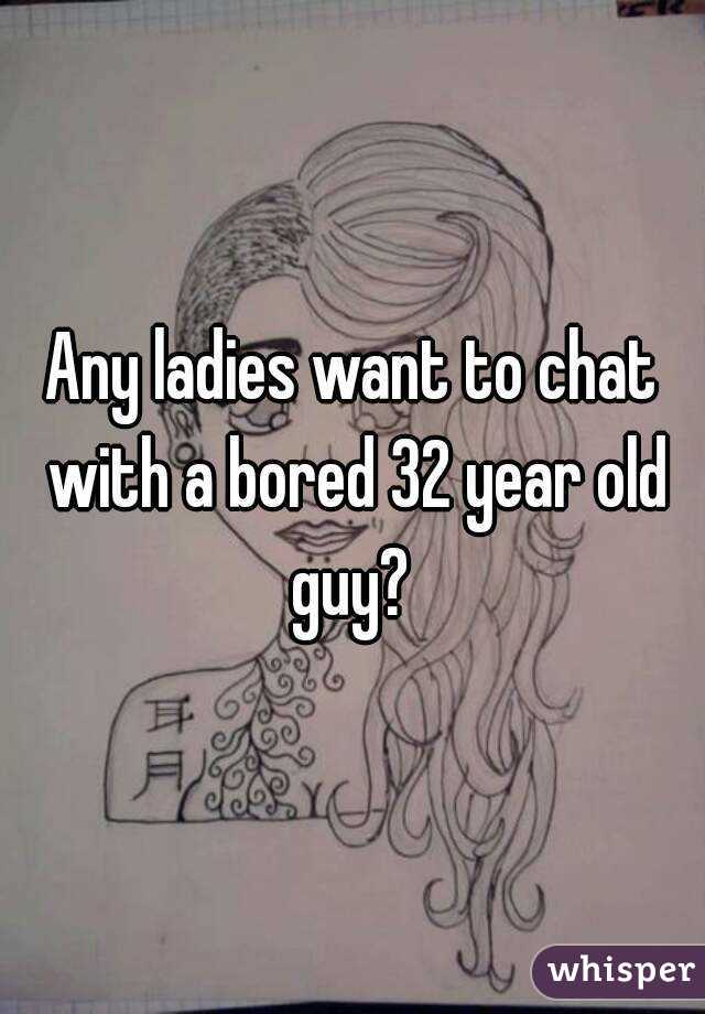Any ladies want to chat with a bored 32 year old guy? 