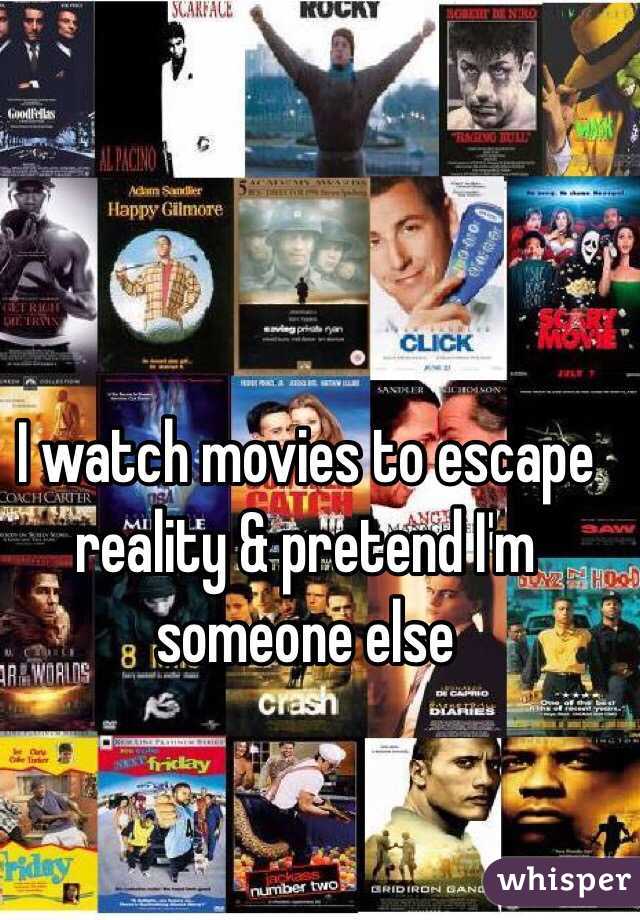 I watch movies to escape reality & pretend I'm someone else

