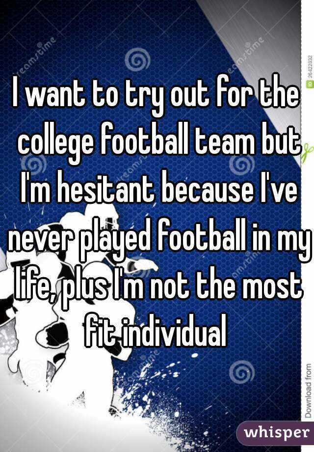 I want to try out for the college football team but I'm hesitant because I've never played football in my life, plus I'm not the most fit individual 