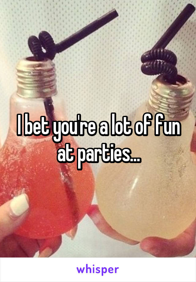 I bet you're a lot of fun at parties...