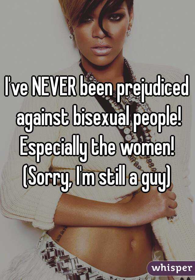 I've NEVER been prejudiced against bisexual people! Especially the women! 
(Sorry, I'm still a guy)