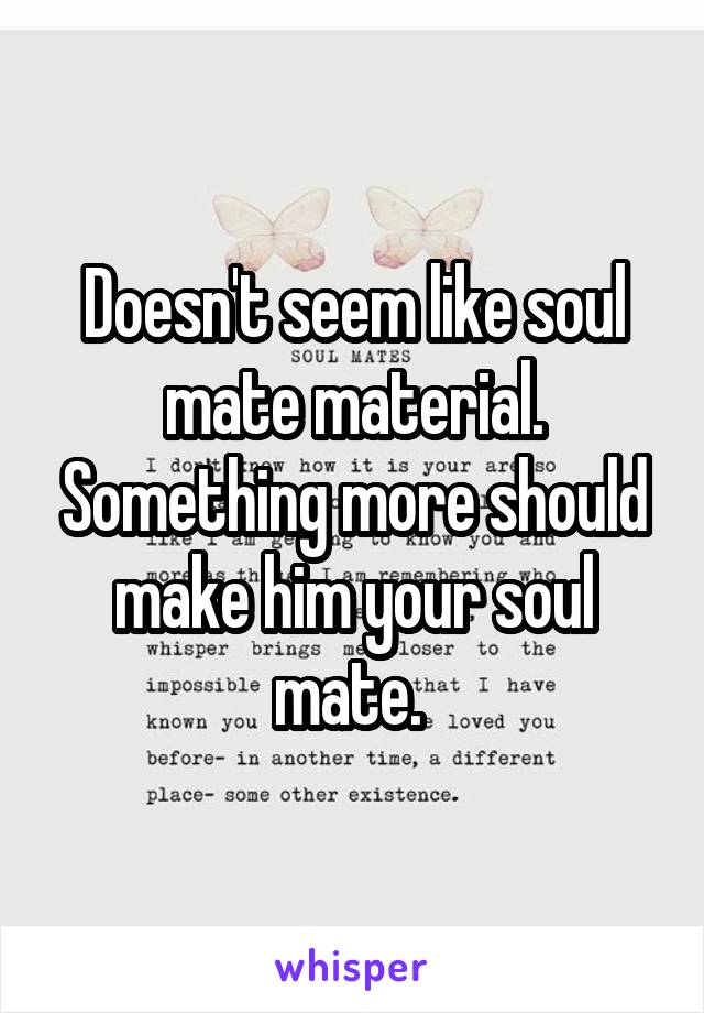 Doesn't seem like soul mate material. Something more should make him your soul mate. 