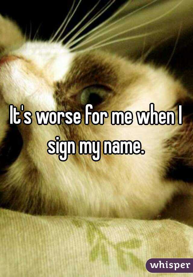 It's worse for me when I sign my name. 