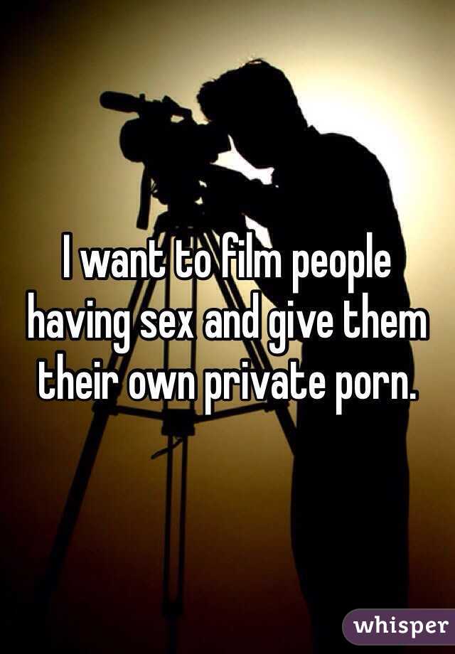 I want to film people having sex and give them their own private porn.
