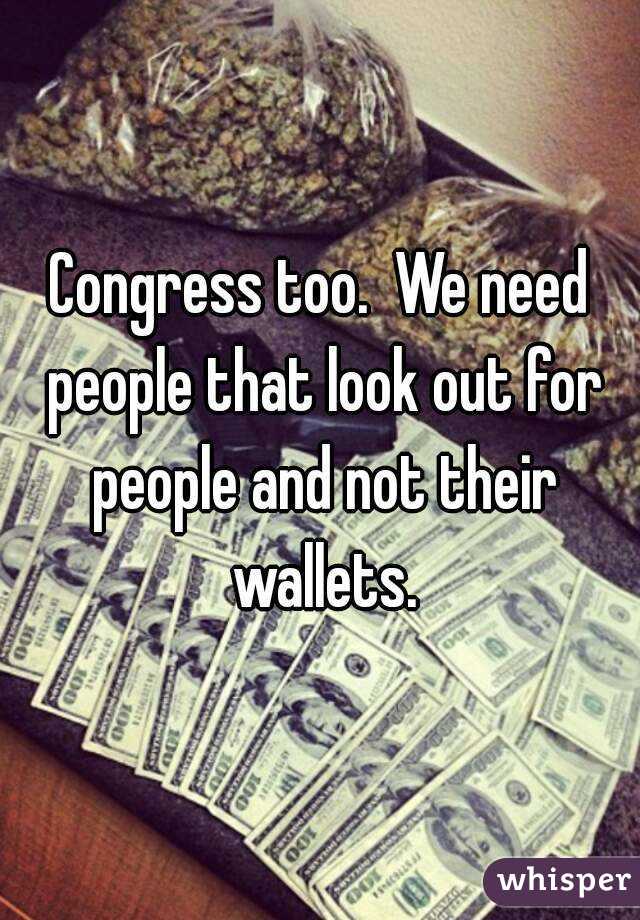 Congress too.  We need people that look out for people and not their wallets.