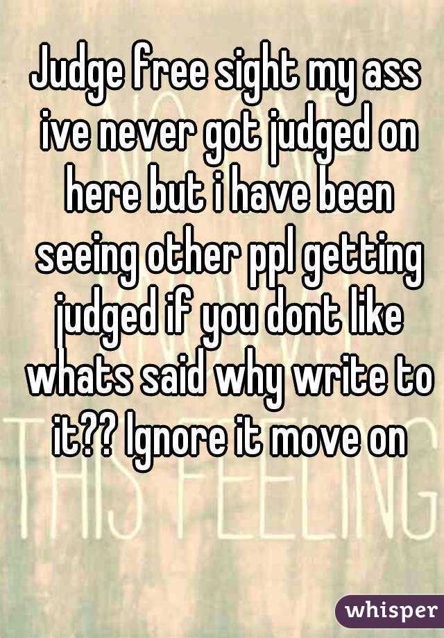 Judge free sight my ass ive never got judged on here but i have been seeing other ppl getting judged if you dont like whats said why write to it?? Ignore it move on
