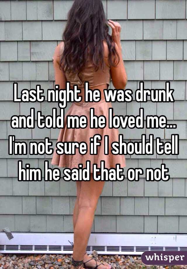 Last night he was drunk and told me he loved me... I'm not sure if I should tell him he said that or not