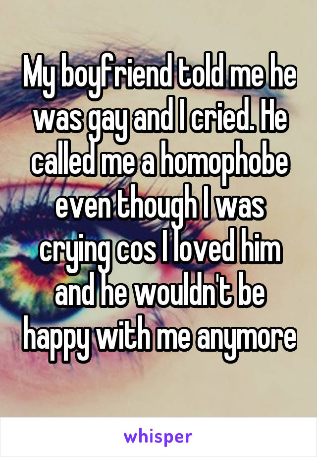 My boyfriend told me he was gay and I cried. He called me a homophobe even though I was crying cos I loved him and he wouldn't be happy with me anymore 