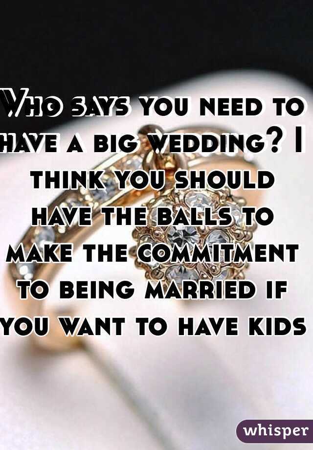 Who says you need to have a big wedding? I think you should have the balls to make the commitment to being married if you want to have kids