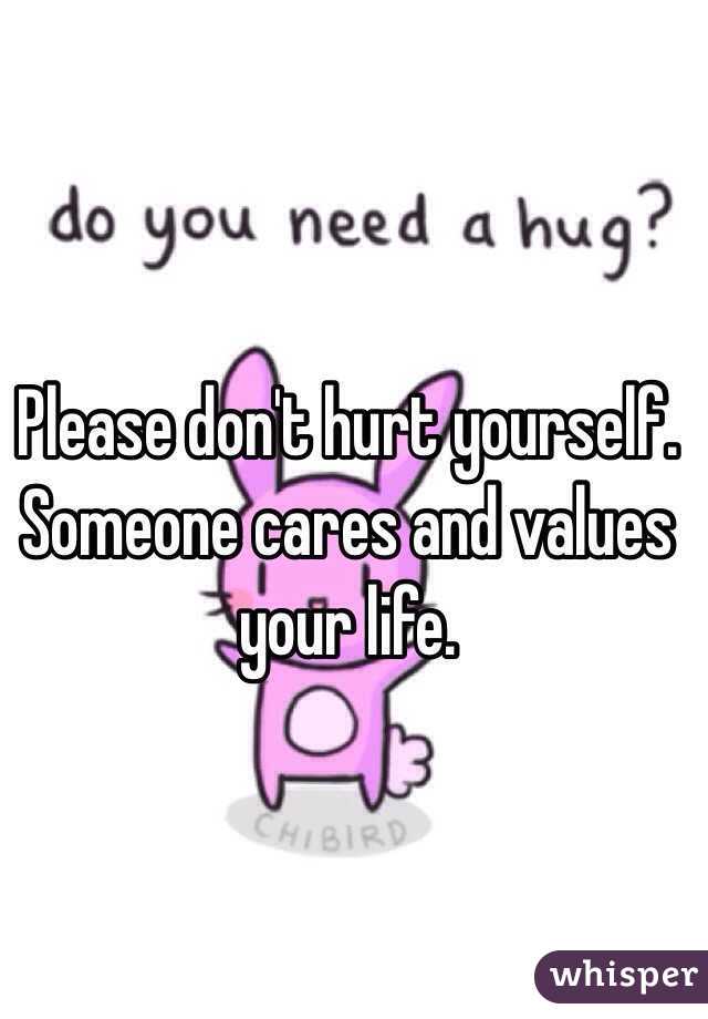 Please don't hurt yourself. Someone cares and values your life.