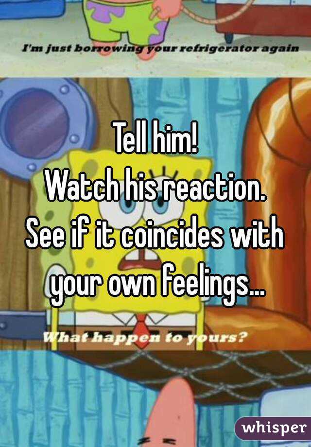 Tell him!
 Watch his reaction. 
See if it coincides with your own feelings...