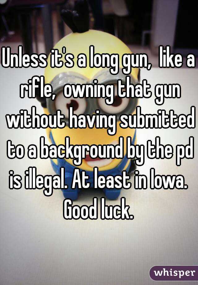 Unless it's a long gun,  like a rifle,  owning that gun without having submitted to a background by the pd is illegal. At least in Iowa.  Good luck. 