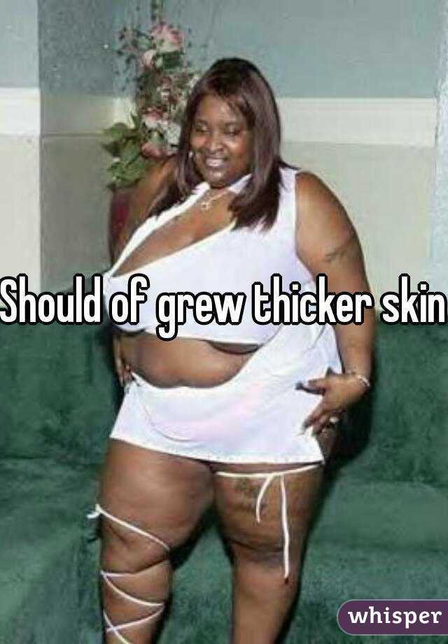 Should of grew thicker skin