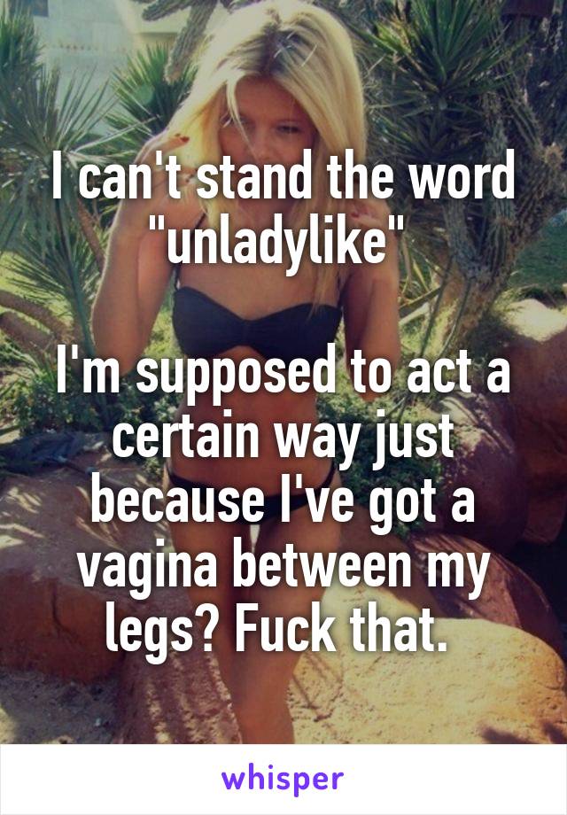 I can't stand the word "unladylike" 

I'm supposed to act a certain way just because I've got a vagina between my legs? Fuck that. 