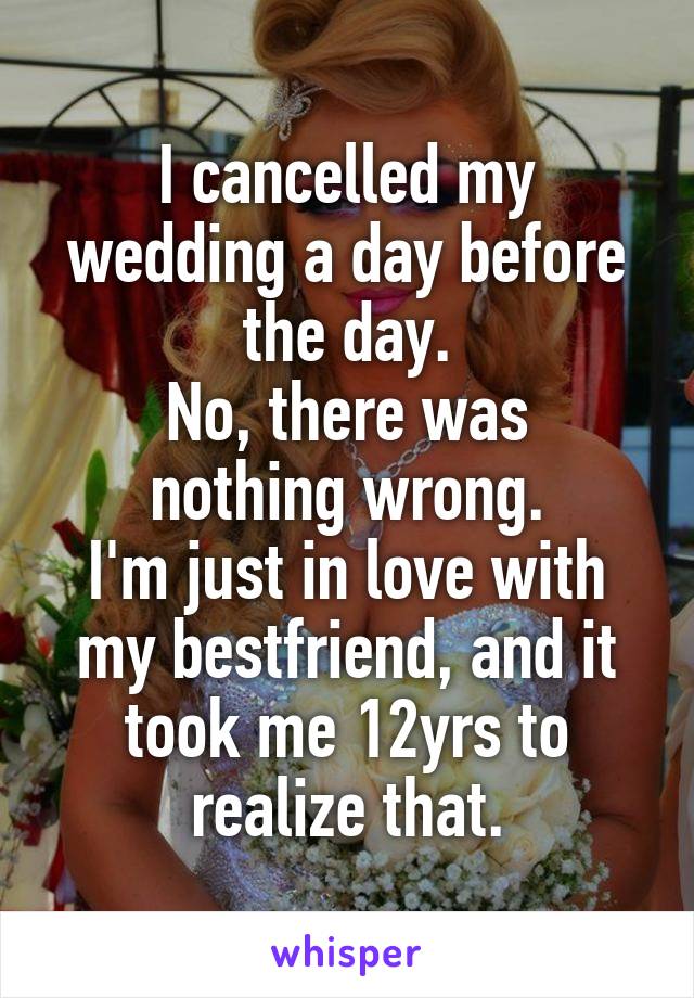 I cancelled my wedding a day before the day.
No, there was nothing wrong.
I'm just in love with my bestfriend, and it took me 12yrs to realize that.