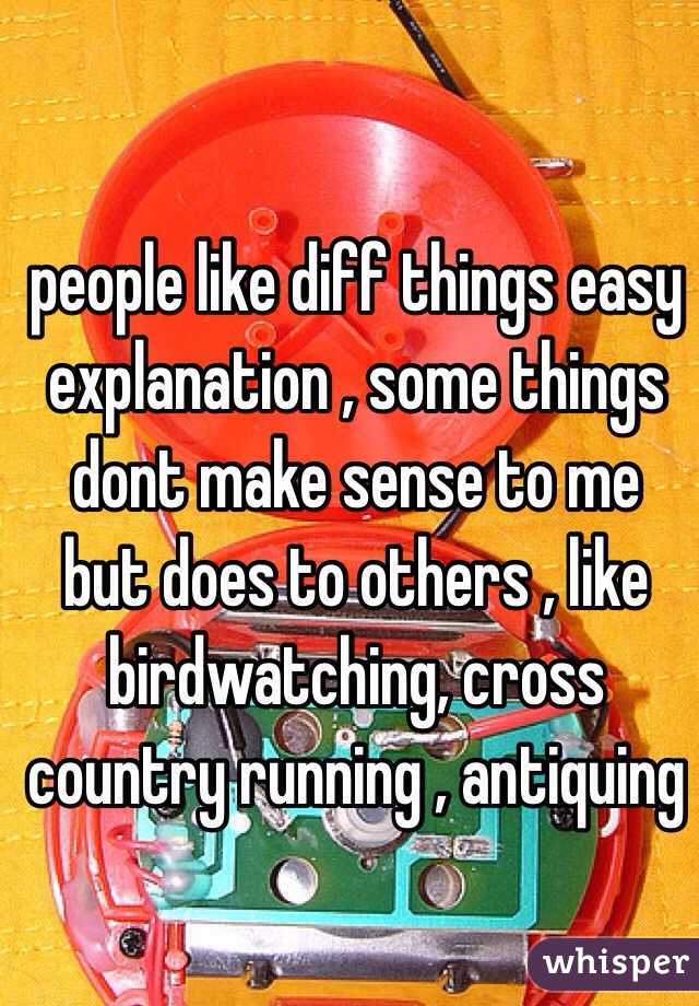 people like diff things easy explanation , some things dont make sense to me but does to others , like birdwatching, cross country running , antiquing 