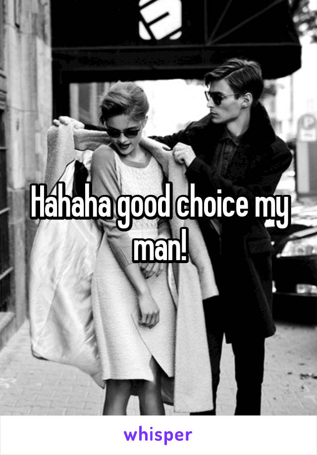 Hahaha good choice my man!